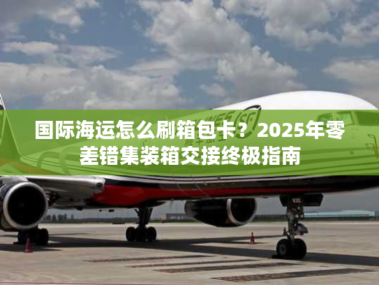 国际海运怎么刷箱包卡？2025年零差错集装箱交接终极指南