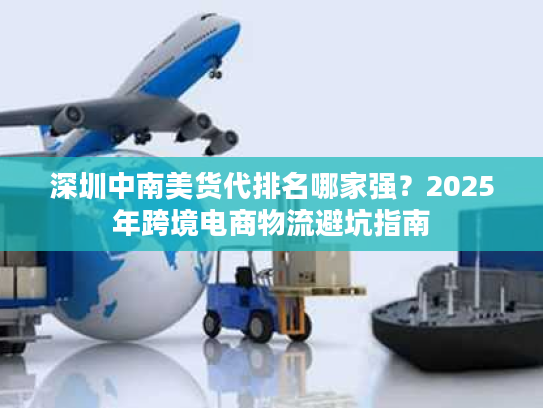 深圳中南美货代排名哪家强?2025年跨境电商物流避坑指南 深圳中南美货代排名哪家强?2025年跨境电商物流避坑指南