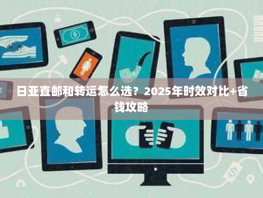 日亚直邮和转运怎么选?2025年时效对比+省钱攻略 日亚直邮和转运怎么选?2025年时效对比+省钱攻略