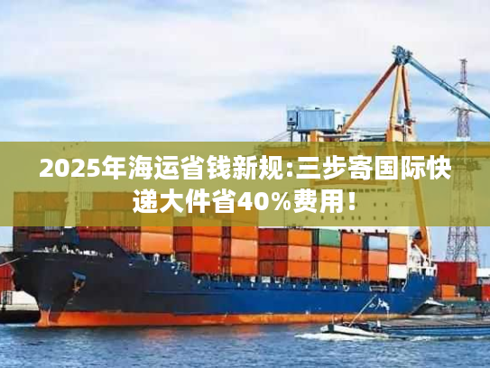 2025年海运省钱新规:三步寄国际快递大件省40%费用！