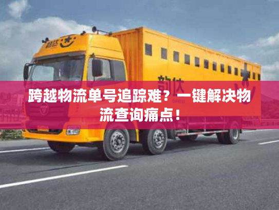 跨越物流单号追踪难？一键解决物流查询痛点！