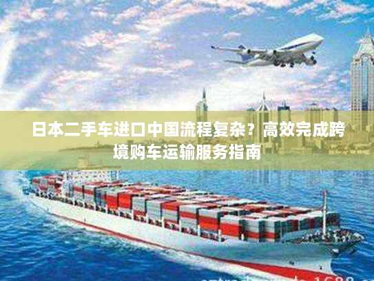 日本二手车进口中国流程复杂？高效完成跨境购车运输服务指南
