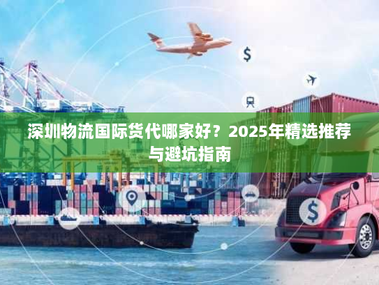 深圳物流国际货代哪家好？2025年精选推荐与避坑指南