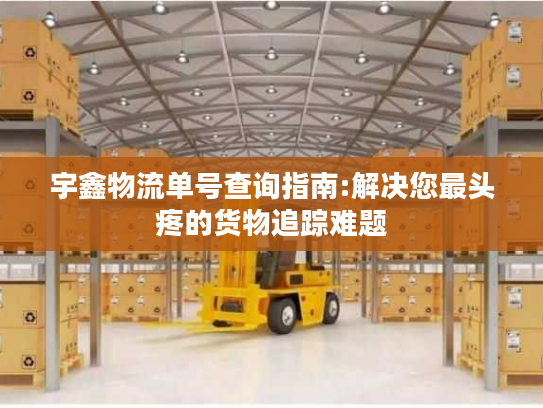 宇鑫物流单号查询指南:解决您最头疼的货物追踪难题 宇鑫物流单号查询指南:解决您最头疼的货物追踪难题