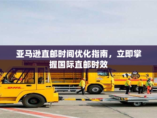 亚马逊直邮时间优化指南，立即掌握国际直邮时效