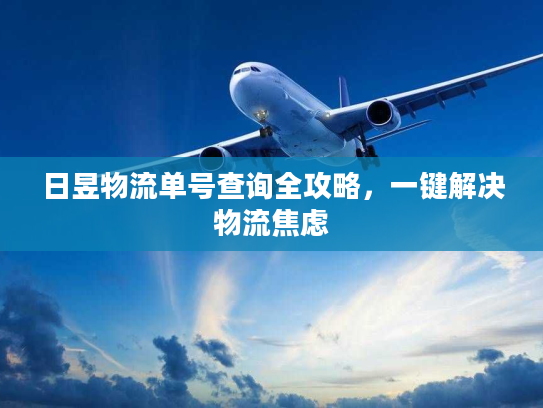 日昱物流单号查询全攻略,一键解决物流焦虑 日昱物流单号查询全攻略,一键解决物流焦虑