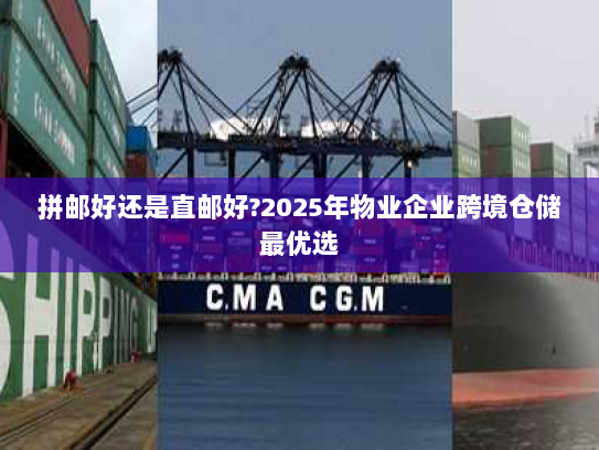 拼邮好还是直邮好?2025年物业企业跨境仓储最优选