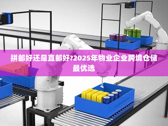 拼邮好还是直邮好?2025年物业企业跨境仓储最优选