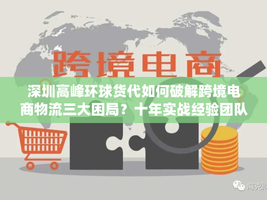 深圳高峰环球货代如何破解跨境电商物流三大困局？十年实战经验团队支招
