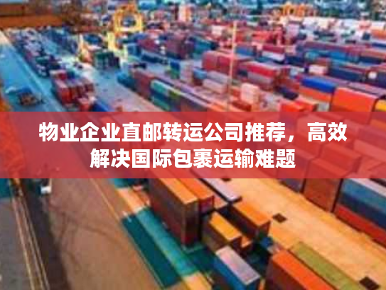 物业企业直邮转运公司推荐，高效解决国际包裹运输难题