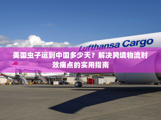 美国虫子运到中国多少天?解决跨境物流时效痛点的实用指南 美国虫子运到中国多少天?解决跨境物流时效痛点的实用指南