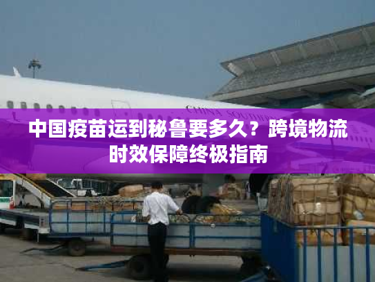 中国疫苗运到秘鲁要多久？跨境物流时效保障终极指南