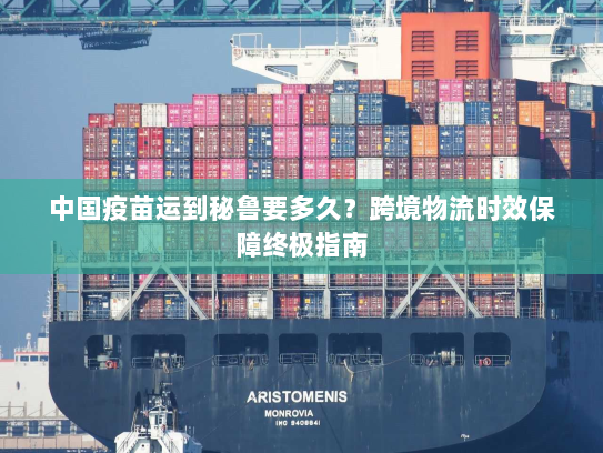 中国疫苗运到秘鲁要多久？跨境物流时效保障终极指南