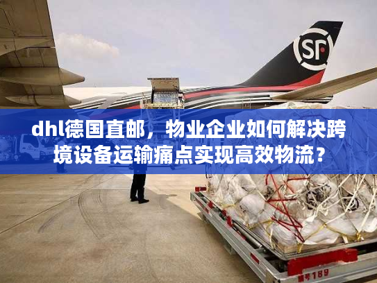 dhl德国直邮，物业企业如何解决跨境设备运输痛点实现高效物流？