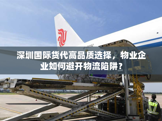 深圳国际货代高品质选择,物业企业如何避开物流陷阱? 深圳国际货代高品质选择,物业企业如何避开物流陷阱?