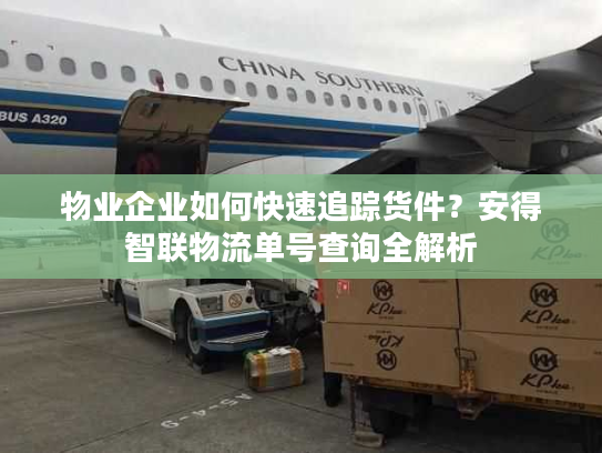 物业企业如何快速追踪货件？安得智联物流单号查询全解析