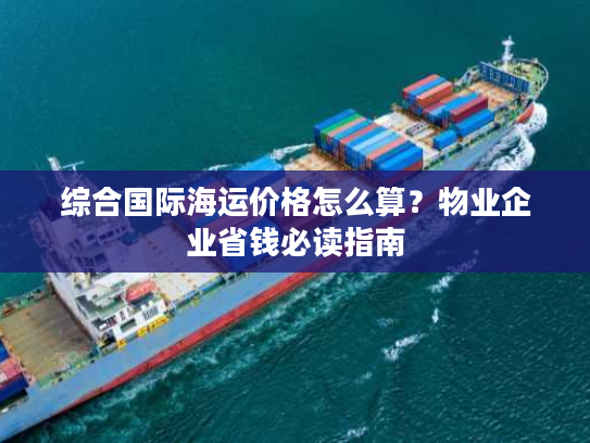 综合国际海运价格怎么算？物业企业省钱必读指南