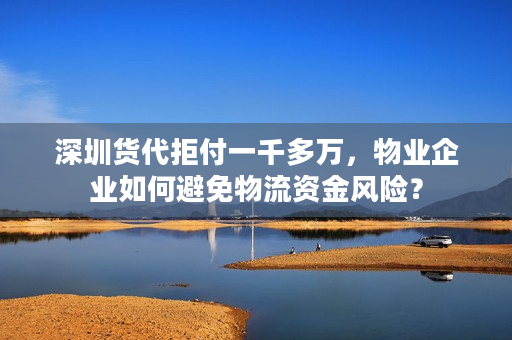 深圳货代拒付一千多万，物业企业如何避免物流资金风险？