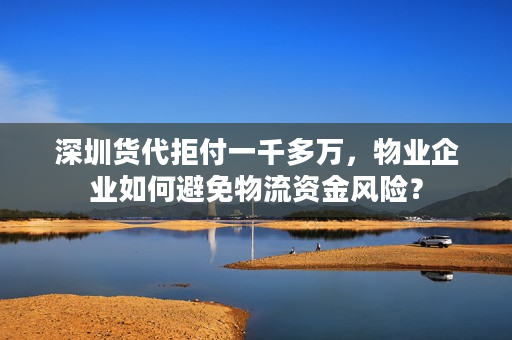 深圳货代拒付一千多万，物业企业如何避免物流资金风险？