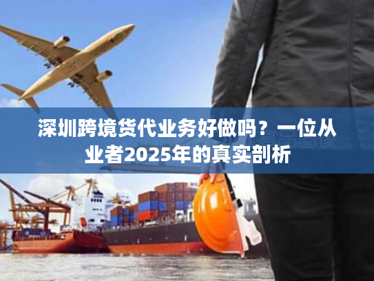 深圳跨境货代业务好做吗?一位从业者2025年的真实剖析 深圳跨境货代业务好做吗?一位从业者2025年的真实剖析