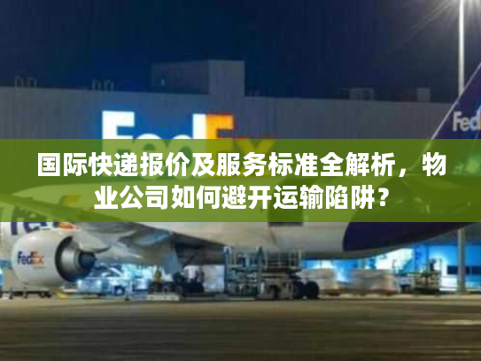 国际快递报价及服务标准全解析，物业公司如何避开运输陷阱？