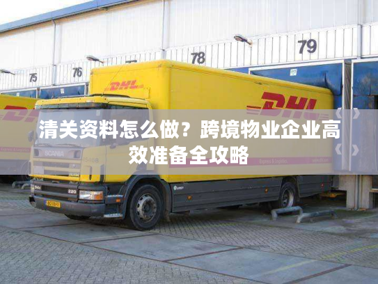 清关资料怎么做？跨境物业企业高效准备全攻略