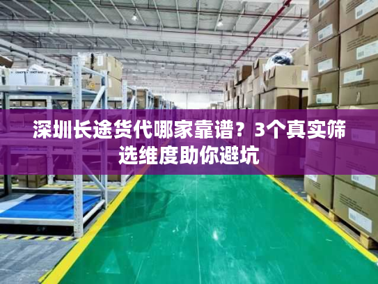 深圳长途货代哪家靠谱?3个真实筛选维度助你避坑 深圳长途货代哪家靠谱?3个真实筛选维度助你避坑