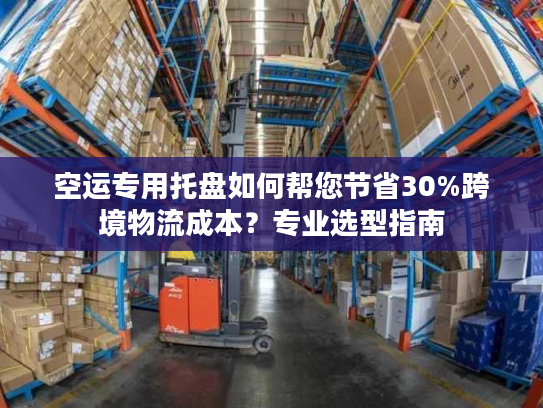 空运专用托盘如何帮您节省30%跨境物流成本？专业选型指南