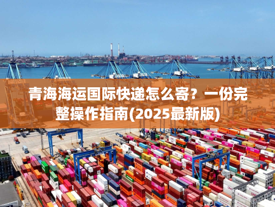 青海海运国际快递怎么寄?一份完整操作指南(2025最新版) 青海海运国际快递怎么寄?一份完整操作指南(2025最新版)