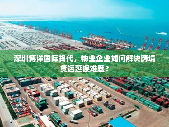 深圳博洋国际货代，物业企业如何解决跨境货运延误难题？