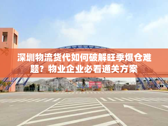 深圳物流货代如何破解旺季爆仓难题？物业企业必看通关方案