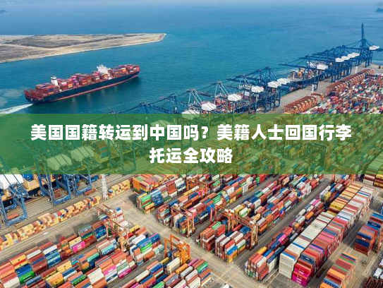 美国国籍转运到中国吗？美籍人士回国行李托运全攻略