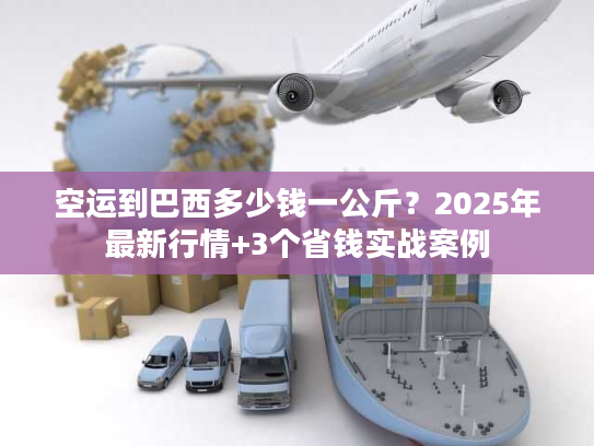 空运到巴西多少钱一公斤?2025年最新行情+3个省钱实战案例 空运到巴西多少钱一公斤?2025年最新行情+3个省钱实战案例