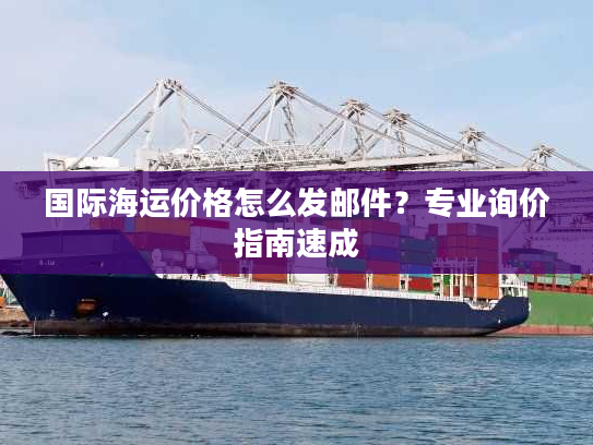 国际海运价格怎么发邮件?专业询价指南速成 国际海运价格怎么发邮件?专业询价指南速成