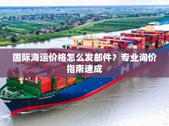 国际海运价格怎么发邮件?专业询价指南速成 国际海运价格怎么发邮件?专业询价指南速成