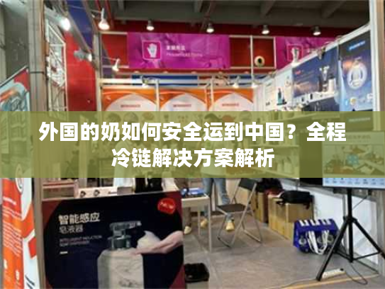 外国的奶如何安全运到中国？全程冷链解决方案解析