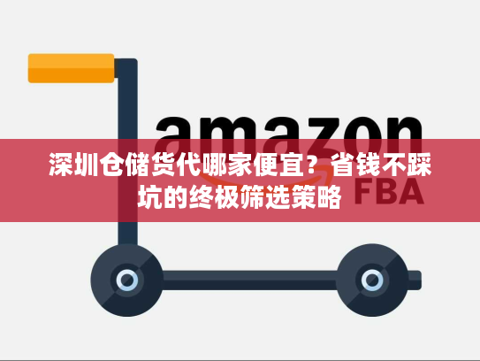 深圳仓储货代哪家便宜？省钱不踩坑的终极筛选策略
