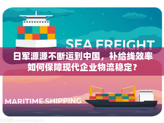 日军源源不断运到中国,补给线效率如何保障现代企业物流稳定? 日军源源不断运到中国,补给线效率如何保障现代企业物流稳定?