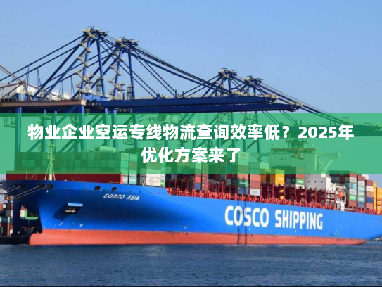 物业企业空运专线物流查询效率低？2025年优化方案来了