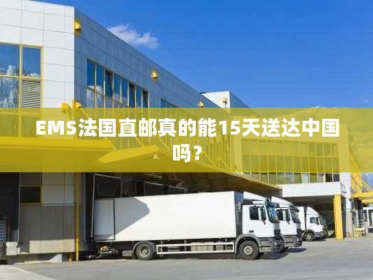 EMS法国直邮真的能15天送达中国吗？