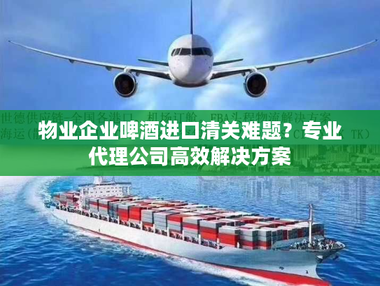 物业企业啤酒进口清关难题？专业代理公司高效解决方案