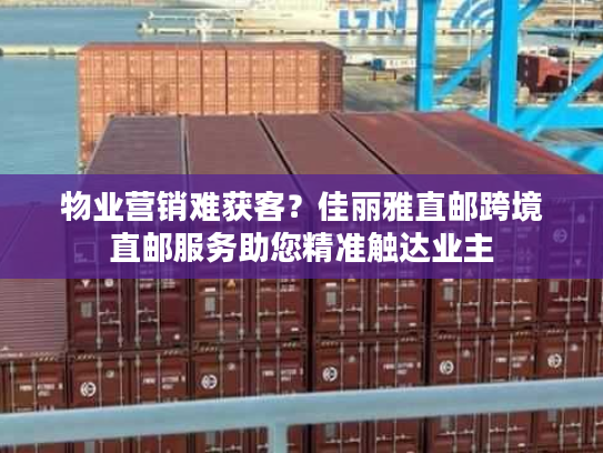 物业营销难获客？佳丽雅直邮跨境直邮服务助您精准触达业主