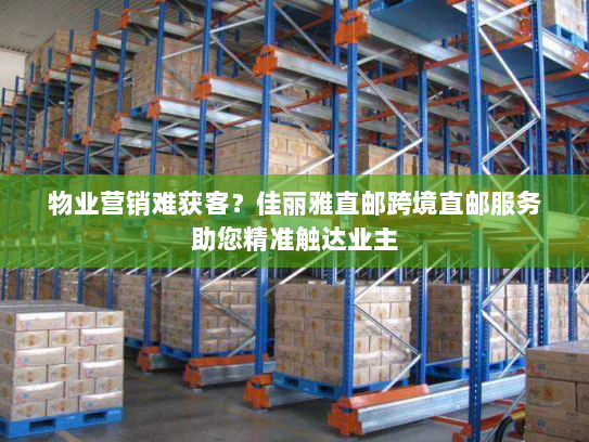 物业营销难获客？佳丽雅直邮跨境直邮服务助您精准触达业主