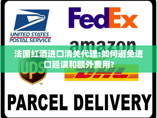 法国红酒进口清关代理:如何避免进口延误和额外费用?