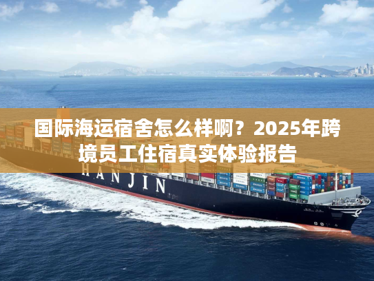 国际海运宿舍怎么样啊？2025年跨境员工住宿真实体验报告