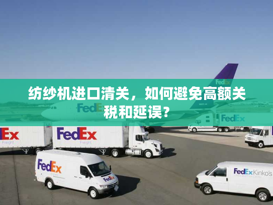 纺纱机进口清关，如何避免高额关税和延误？