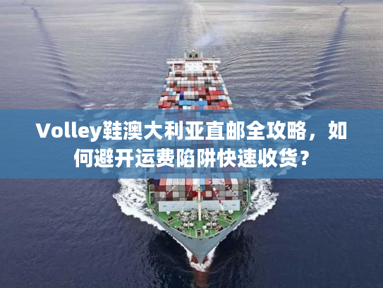 Volley鞋澳大利亚直邮全攻略，如何避开运费陷阱快速收货？