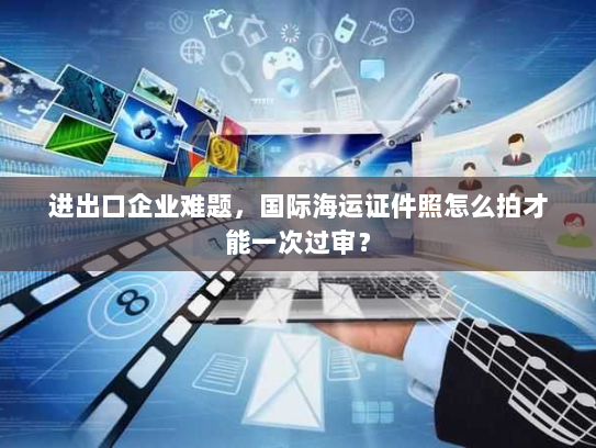 进出口企业难题,国际海运证件照怎么拍才能一次过审? 进出口企业难题,国际海运证件照怎么拍才能一次过审?