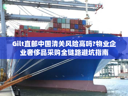 Gilt直邮中国清关风险高吗?物业企业奢侈品采购全链路避坑指南