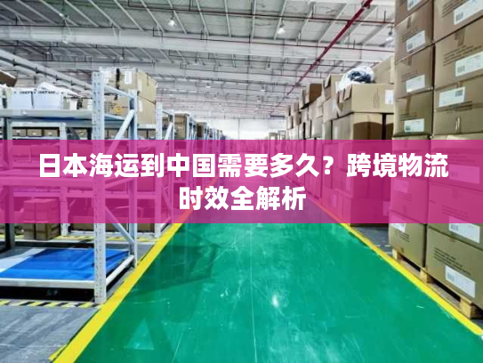 日本海运到中国需要多久？跨境物流时效全解析